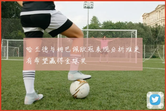 哈兰德与姆巴佩欧冠表现分析谁更有希望赢得金球奖