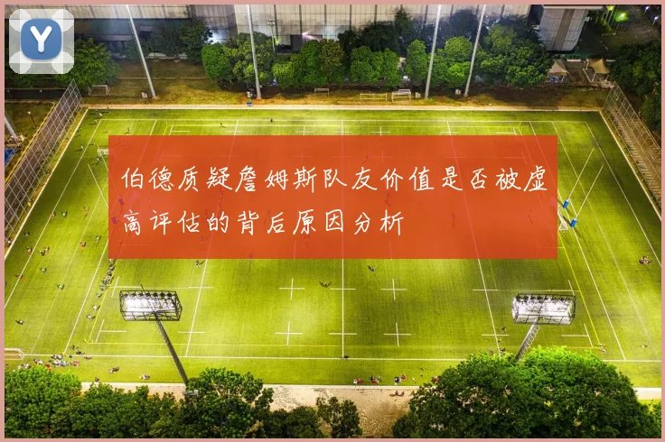 伯德质疑詹姆斯队友价值是否被虚高评估的背后原因分析