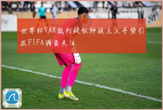 世界杯VAR裁判疑似种族主义手势引发FIFA调查关注