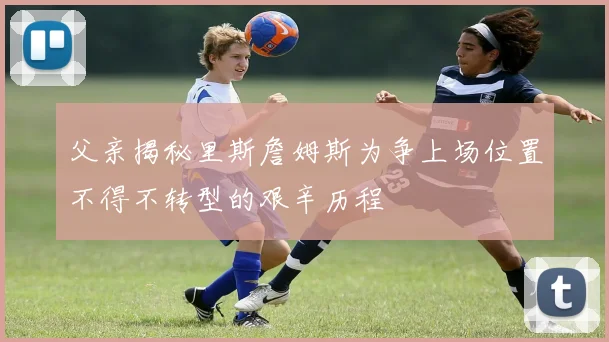 父亲揭秘里斯詹姆斯为争上场位置不得不转型的艰辛历程