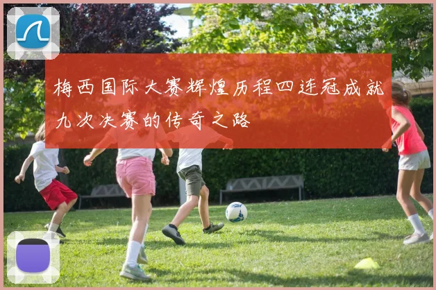 梅西国际大赛辉煌历程四连冠成就九次决赛的传奇之路