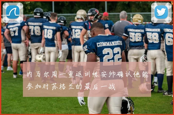 内马尔周一重返训练安帅确认他能参加对苏格兰的最后一战
