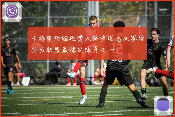 卡梅隆约翰逊赞大桥重返总决赛称其为联盟最稳定球员之一