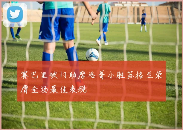 赛巴里破门助摩洛哥小胜苏格兰荣膺全场最佳表现