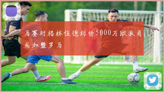 马赛对格林伍德标价5000万欧派肖或加盟罗马