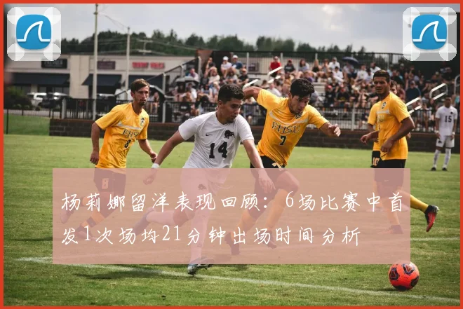杨莉娜留洋表现回顾：6场比赛中首发1次场均21分钟出场时间分析
